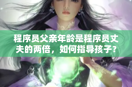 程序員父親年齡是程序員丈夫的兩倍，如何指導(dǎo)孩子？