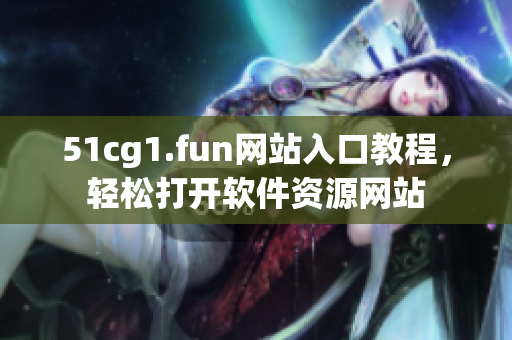 51cg1.fun網(wǎng)站入口教程，輕松打開軟件資源網(wǎng)站