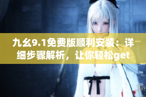 九幺9.1免費版順利安裝：詳細步驟解析，讓你輕松get新版軟件