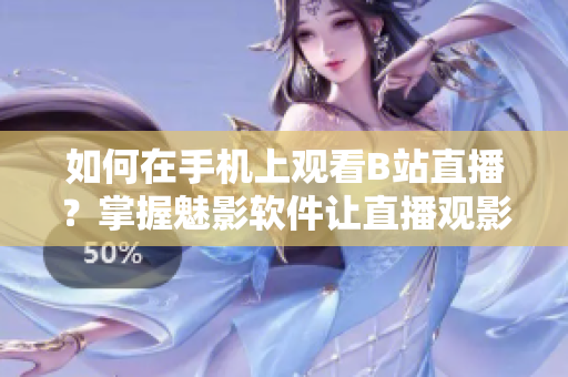 如何在手機(jī)上觀看B站直播？掌握魅影軟件讓直播觀影更便捷