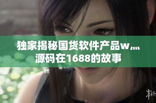 獨(dú)家揭秘國貨軟件產(chǎn)品w灬源碼在1688的故事