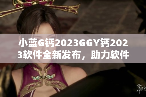 小藍(lán)G鈣2023GGY鈣2023軟件全新發(fā)布，助力軟件開發(fā)者提升效率