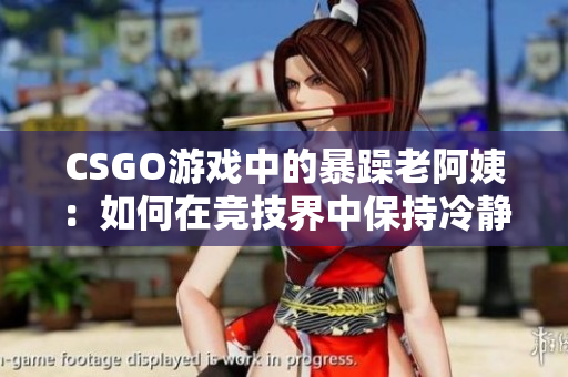 CSGO游戲中的暴躁老阿姨：如何在競技界中保持冷靜？