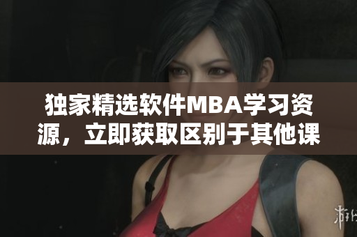 獨(dú)家精選軟件MBA學(xué)習(xí)資源，立即獲取區(qū)別于其他課程的下載方式
