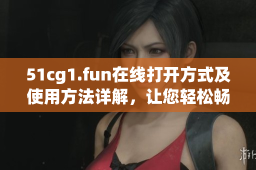51cg1.fun在線打開方式及使用方法詳解，讓您輕松暢享軟件服務(wù)