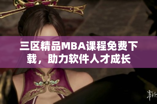 三區(qū)精品MBA課程免費下載，助力軟件人才成長