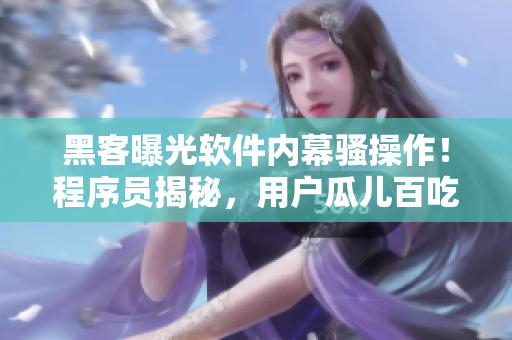 黑客曝光軟件內(nèi)幕騷操作！程序員揭秘，用戶瓜兒百吃不厭