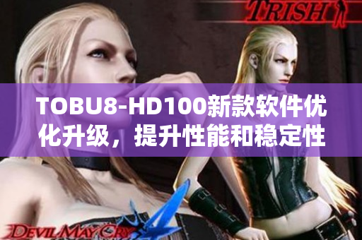 TOBU8-HD100新款軟件優(yōu)化升級，提升性能和穩(wěn)定性