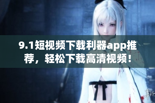 9.1短視頻下載利器app推薦，輕松下載高清視頻！