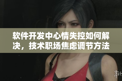 軟件開發(fā)中心情失控如何解決，技術(shù)職場焦慮調(diào)節(jié)方法
