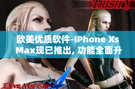 歐美優(yōu)質(zhì)軟件-IPhone Xs Max現(xiàn)已推出, 功能全面升級(jí)!