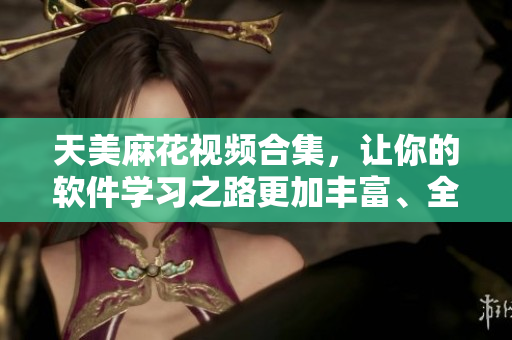 天美麻花視頻合集，讓你的軟件學(xué)習(xí)之路更加豐富、全面
