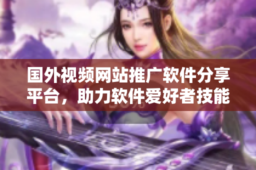 國(guó)外視頻網(wǎng)站推廣軟件分享平臺(tái)，助力軟件愛好者技能提升