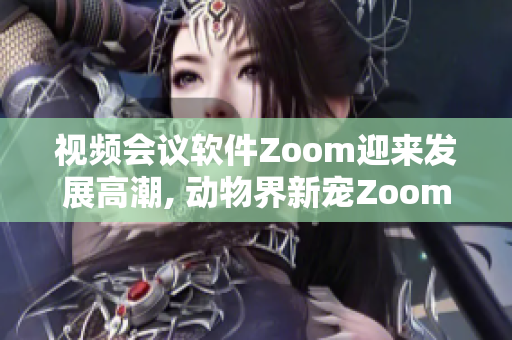視頻會議軟件Zoom迎來發(fā)展高潮, 動物界新寵Zoom驚艷登場