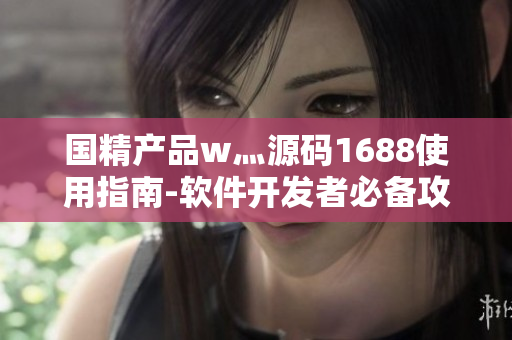 國精產(chǎn)品w灬源碼1688使用指南-軟件開發(fā)者必備攻略
