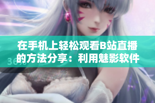 在手機(jī)上輕松觀看B站直播的方法分享：利用魅影軟件體驗(yàn)高清直播！