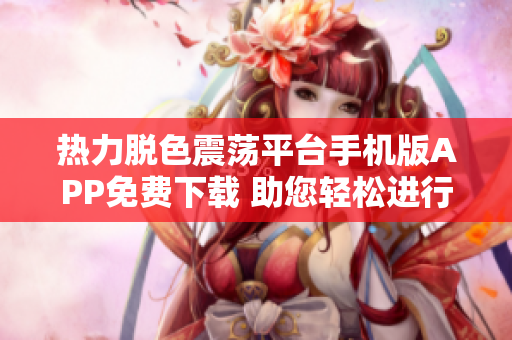 熱力脫色震蕩平臺(tái)手機(jī)版APP免費(fèi)下載 助您輕松進(jìn)行軟件操作