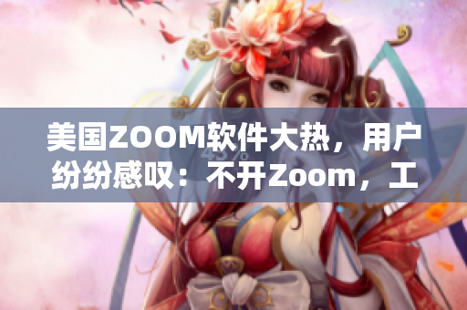 美國ZOOM軟件大熱，用戶紛紛感嘆：不開Zoom，工作難完成
