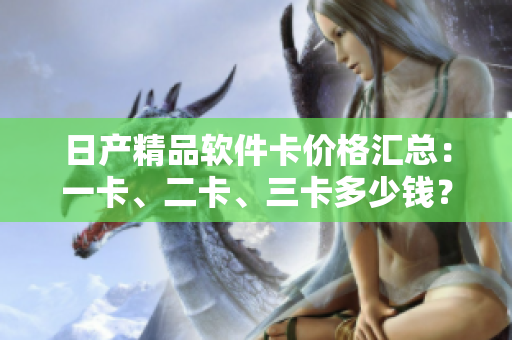 日產(chǎn)精品軟件卡價(jià)格匯總：一卡、二卡、三卡多少錢？
