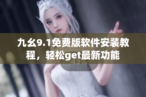 九幺9.1免費版軟件安裝教程，輕松get最新功能