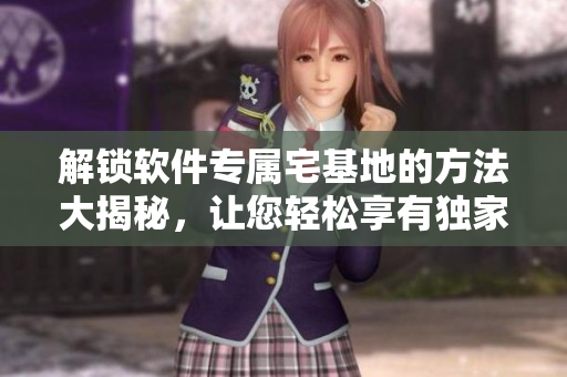 解鎖軟件專屬宅基地的方法大揭秘，讓您輕松享有獨(dú)家入口