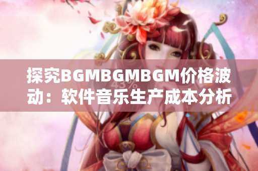 探究BGMBGMBGM價格波動：軟件音樂生產(chǎn)成本分析