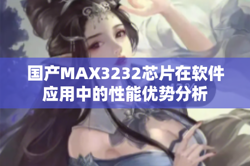 國產(chǎn)MAX3232芯片在軟件應(yīng)用中的性能優(yōu)勢分析