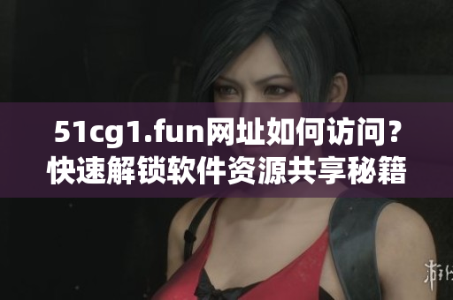 51cg1.fun網(wǎng)址如何訪問(wèn)？快速解鎖軟件資源共享秘籍