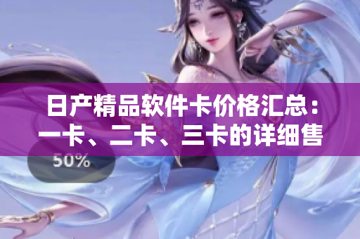 日產(chǎn)精品軟件卡價(jià)格匯總：一卡、二卡、三卡的詳細(xì)售價(jià)