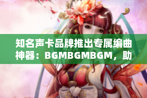 知名聲卡品牌推出專屬編曲神器：BGMBGMBGM，助你打造完美音樂軟件