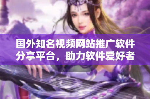 國外知名視頻網(wǎng)站推廣軟件分享平臺，助力軟件愛好者暢享技術(shù)樂趣