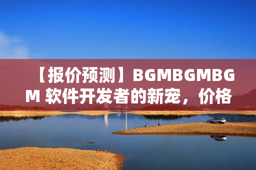 【報價預測】BGMBGMBGM 軟件開發(fā)者的新寵，價格如何？