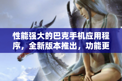 性能強大的巴克手機應(yīng)用程序，全新版本推出，功能更加強大