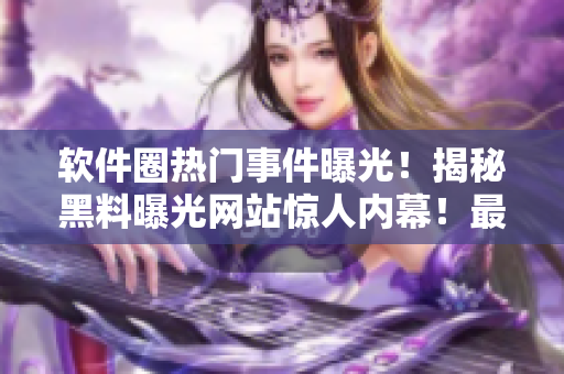 軟件圈熱門(mén)事件曝光！揭秘黑料曝光網(wǎng)站驚人內(nèi)幕！最新爆料曝光 