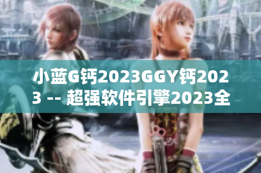 小藍G鈣2023GGY鈣2023 -- 超強軟件引擎2023全新發(fā)布