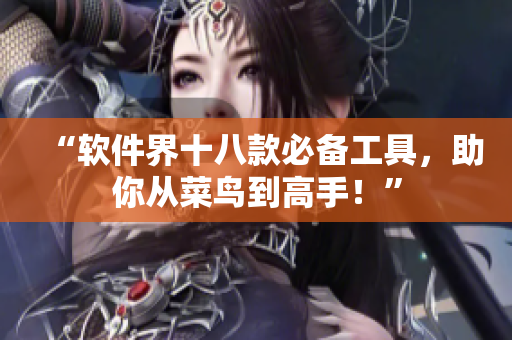 “軟件界十八款必備工具，助你從菜鳥到高手！”