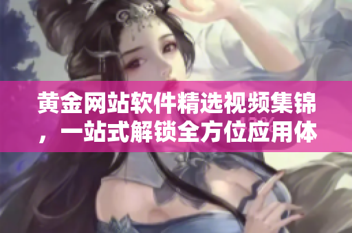 黃金網(wǎng)站軟件精選視頻集錦，一站式解鎖全方位應(yīng)用體驗