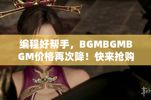 編程好幫手，BGMBGMBGM價(jià)格再次降！快來搶購！