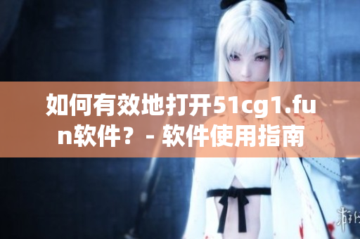 如何有效地打開51cg1.fun軟件？- 軟件使用指南