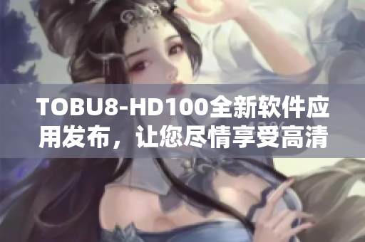 TOBU8-HD100全新軟件應(yīng)用發(fā)布，讓您盡情享受高清影音盛宴