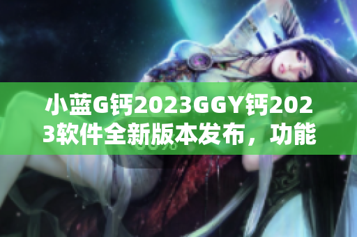 小藍(lán)G鈣2023GGY鈣2023軟件全新版本發(fā)布，功能升級(jí)再突破