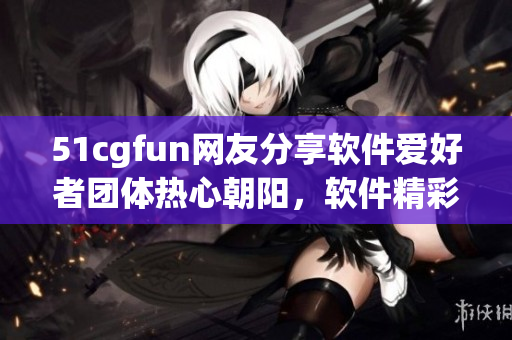 51cgfun網(wǎng)友分享軟件愛(ài)好者團(tuán)體熱心朝陽(yáng)，軟件精彩互動(dòng)開(kāi)發(fā)篇