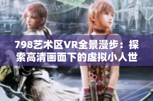798藝術(shù)區(qū)VR全景漫步：探索高清畫面下的虛擬小人世界