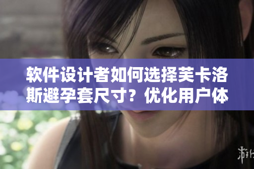 軟件設(shè)計(jì)者如何選擇芙卡洛斯避孕套尺寸？?jī)?yōu)化用戶體驗(yàn)需注意的事項(xiàng)