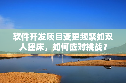 軟件開發(fā)項目變更頻繁如雙人搖床，如何應(yīng)對挑戰(zhàn)？