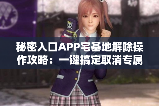 秘密入口APP宅基地解除操作攻略：一鍵搞定取消專屬房產權