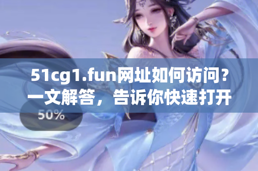 51cg1.fun網(wǎng)址如何訪問？一文解答，告訴你快速打開軟件網(wǎng)站