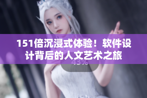 151倍沉浸式體驗(yàn)！軟件設(shè)計(jì)背后的人文藝術(shù)之旅