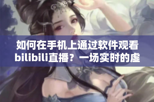 如何在手機(jī)上通過軟件觀看bilibili直播？一場實(shí)時(shí)的虛擬體驗(yàn)！