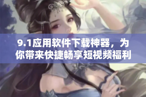 9.1應(yīng)用軟件下載神器，為你帶來(lái)快捷暢享短視頻福利